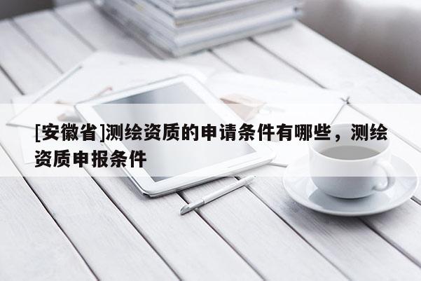 [安徽省]測(cè)繪資質(zhì)的申請(qǐng)條件有哪些，測(cè)繪資質(zhì)申報(bào)條件