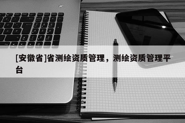 [安徽省]省測繪資質管理，測繪資質管理平臺