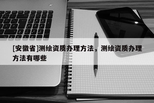[安徽省]測(cè)繪資質(zhì)辦理方法，測(cè)繪資質(zhì)辦理方法有哪些