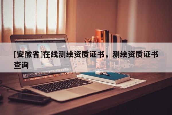 [安徽省]在線測繪資質證書，測繪資質證書查詢