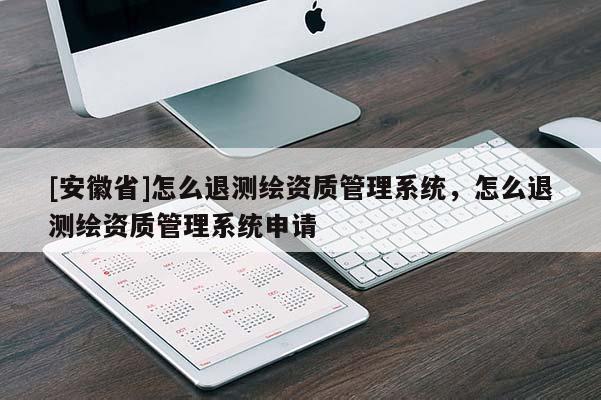 [安徽省]怎么退測繪資質(zhì)管理系統(tǒng)，怎么退測繪資質(zhì)管理系統(tǒng)申請