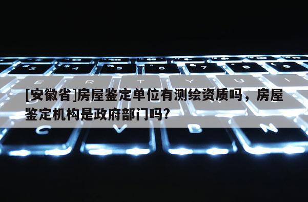 [安徽省]房屋鑒定單位有測繪資質(zhì)嗎，房屋鑒定機構(gòu)是政府部門嗎?