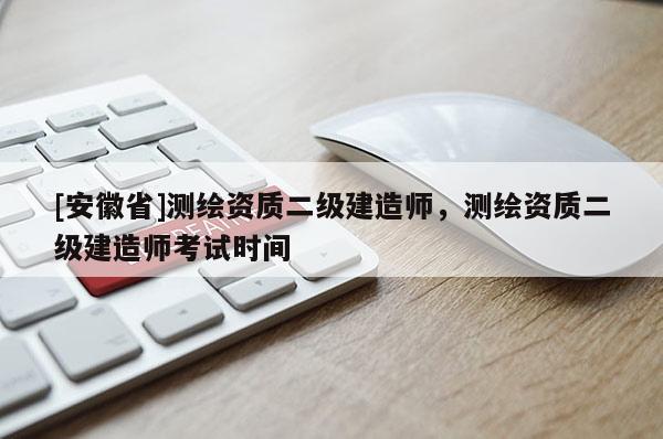 [安徽省]測繪資質(zhì)二級建造師，測繪資質(zhì)二級建造師考試時間