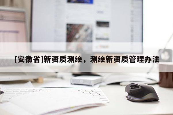 [安徽省]新資質(zhì)測繪，測繪新資質(zhì)管理辦法