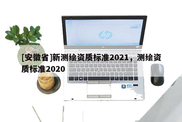 [安徽省]新測(cè)繪資質(zhì)標(biāo)準(zhǔn)2021，測(cè)繪資質(zhì)標(biāo)準(zhǔn)2020