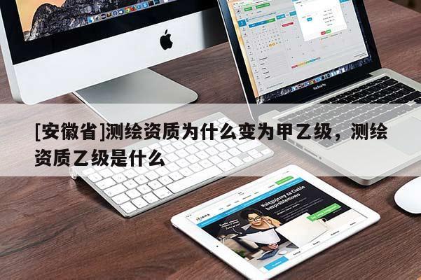 [安徽省]測繪資質(zhì)為什么變?yōu)榧滓壹?，測繪資質(zhì)乙級是什么