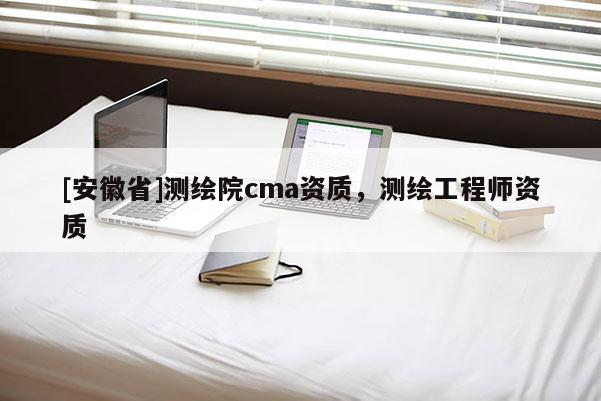 [安徽省]測(cè)繪院cma資質(zhì)，測(cè)繪工程師資質(zhì)