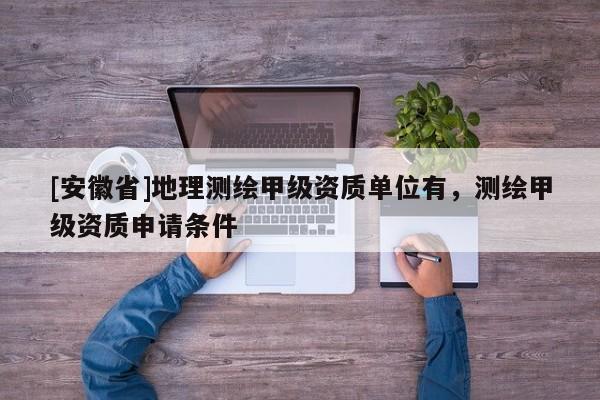 [安徽省]地理測繪甲級資質(zhì)單位有，測繪甲級資質(zhì)申請條件
