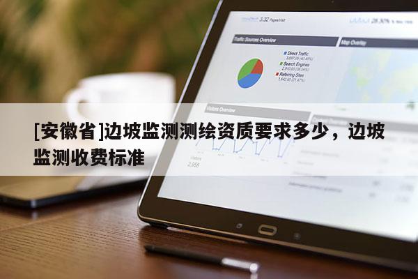 [安徽省]邊坡監(jiān)測測繪資質(zhì)要求多少，邊坡監(jiān)測收費標準