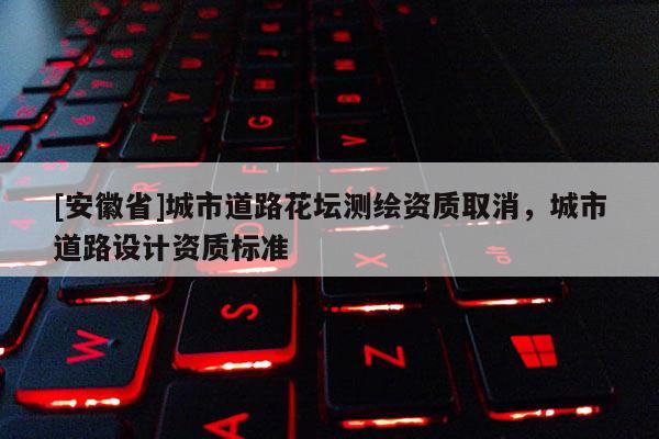 [安徽省]城市道路花壇測(cè)繪資質(zhì)取消，城市道路設(shè)計(jì)資質(zhì)標(biāo)準(zhǔn)