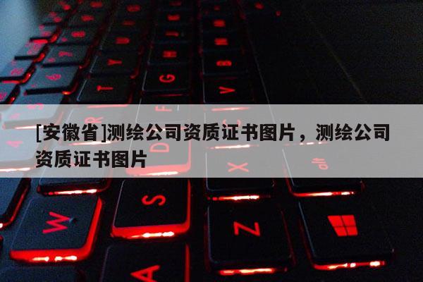 [安徽省]測繪公司資質(zhì)證書圖片，測繪公司資質(zhì)證書圖片