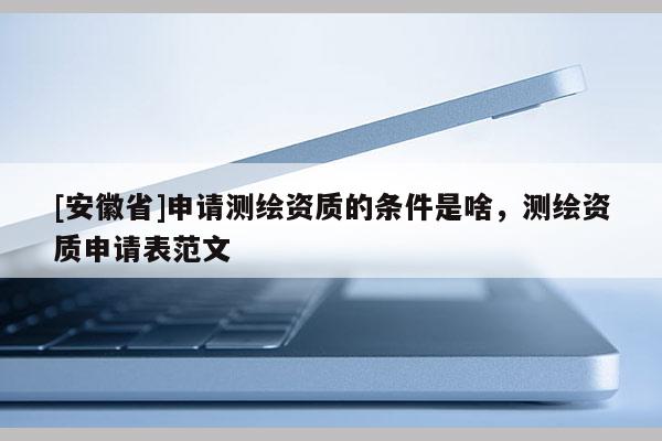 [安徽省]申請測繪資質(zhì)的條件是啥，測繪資質(zhì)申請表范文