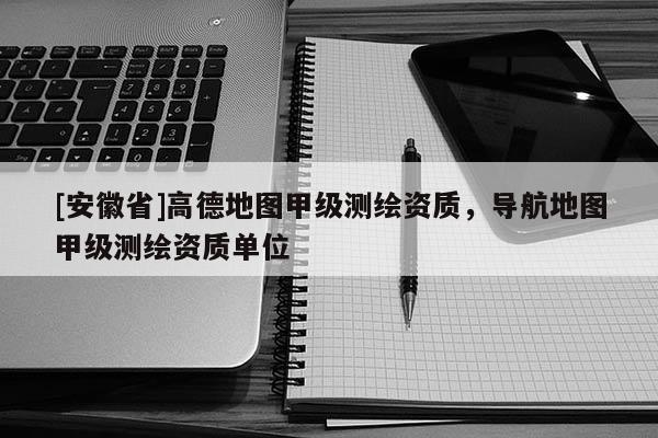 [安徽省]高德地圖甲級(jí)測(cè)繪資質(zhì)，導(dǎo)航地圖甲級(jí)測(cè)繪資質(zhì)單位