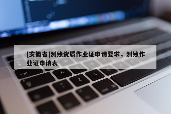 [安徽省]測(cè)繪資質(zhì)作業(yè)證申請(qǐng)要求，測(cè)繪作業(yè)證申請(qǐng)表