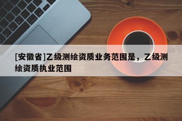 [安徽省]乙級(jí)測(cè)繪資質(zhì)業(yè)務(wù)范圍是，乙級(jí)測(cè)繪資質(zhì)執(zhí)業(yè)范圍