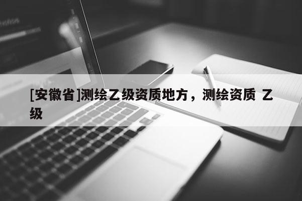 [安徽省]測繪乙級資質(zhì)地方，測繪資質(zhì) 乙級