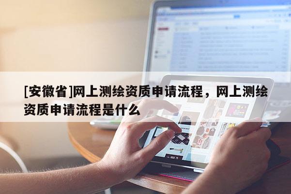 [安徽省]網(wǎng)上測繪資質(zhì)申請流程，網(wǎng)上測繪資質(zhì)申請流程是什么