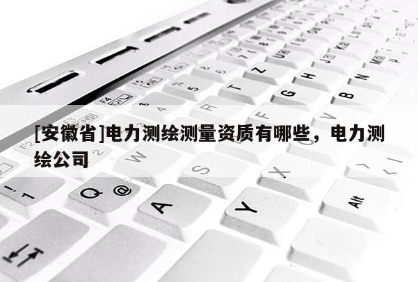 [安徽省]電力測繪測量資質(zhì)有哪些，電力測繪公司