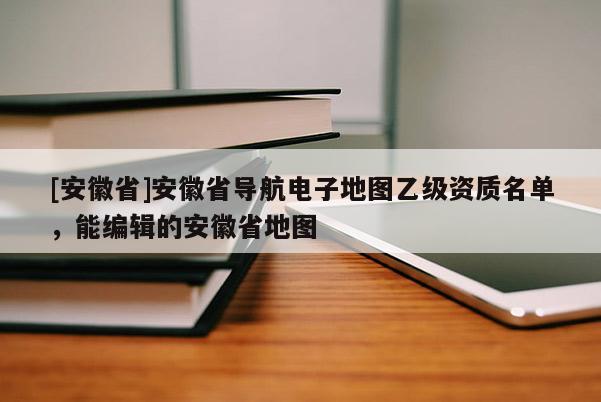 [安徽省]安徽省導(dǎo)航電子地圖乙級(jí)資質(zhì)名單，能編輯的安徽省地圖