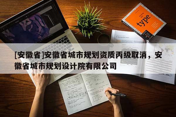 [安徽省]安徽省城市規(guī)劃資質丙級取消，安徽省城市規(guī)劃設計院有限公司