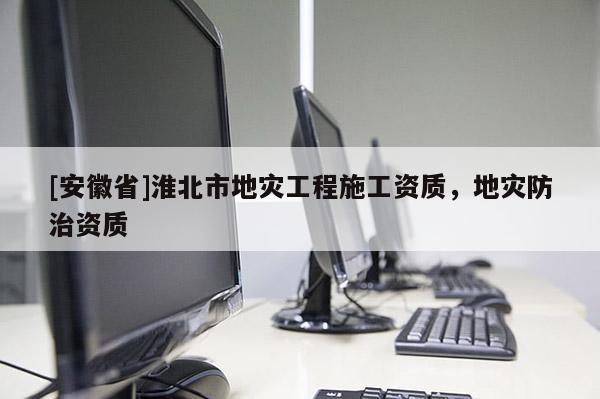 [安徽省]淮北市地災(zāi)工程施工資質(zhì)，地災(zāi)防治資質(zhì)