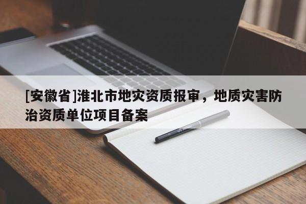 [安徽省]淮北市地災(zāi)資質(zhì)報(bào)審，地質(zhì)災(zāi)害防治資質(zhì)單位項(xiàng)目備案