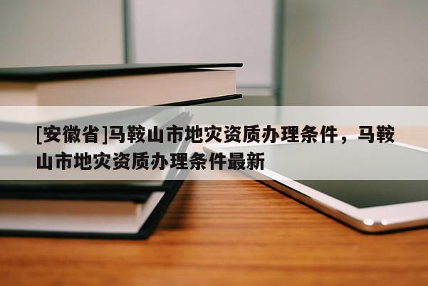 [安徽省]馬鞍山市地災(zāi)資質(zhì)辦理?xiàng)l件，馬鞍山市地災(zāi)資質(zhì)辦理?xiàng)l件最新