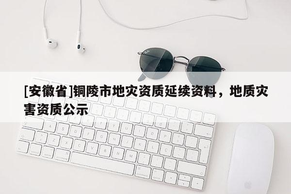 [安徽省]銅陵市地災(zāi)資質(zhì)延續(xù)資料，地質(zhì)災(zāi)害資質(zhì)公示