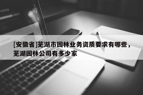 [安徽省]蕪湖市園林業(yè)務(wù)資質(zhì)要求有哪些，蕪湖園林公司有多少家