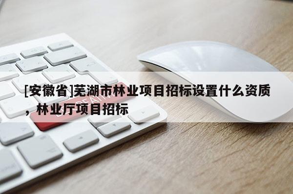 [安徽省]蕪湖市林業(yè)項目招標設(shè)置什么資質(zhì)，林業(yè)廳項目招標