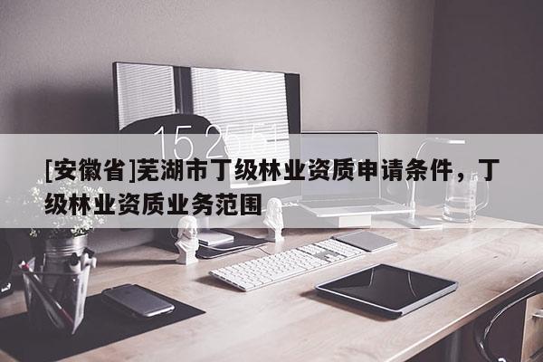 [安徽省]蕪湖市丁級林業(yè)資質(zhì)申請條件，丁級林業(yè)資質(zhì)業(yè)務(wù)范圍